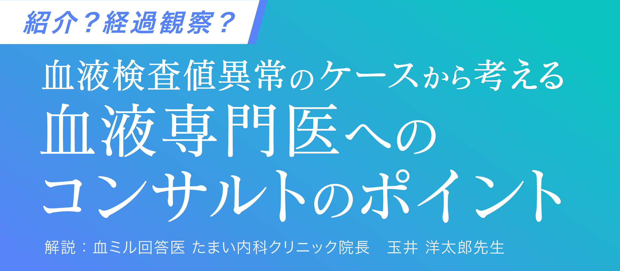 【紹介？経過観察？】血液検査値以上のケースから考える血液専門医へのコンサルトのポイント